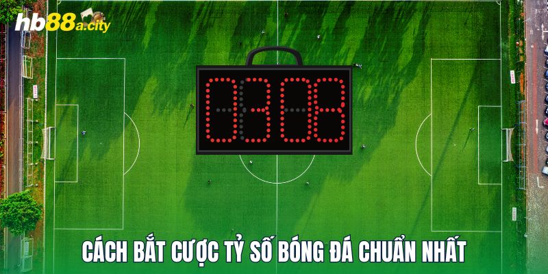 Cách bắt cược tỷ số bóng đá chuẩn nhất